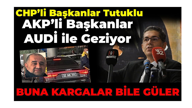 CHP’li Başkanlar Tutuklu, AKP’li Başkanlar Audi ile Geziyor