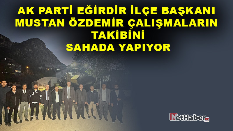 AK Parti Eğirdir İlçe Başkanı Mustan Özdemir, Çalışmaların Takibini Sahada Yapıyor