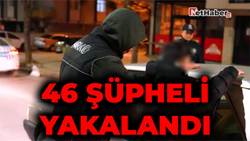 46 Şüpheli Yakalandı