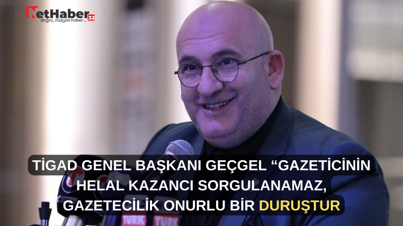 TİGAD GENEL BAŞKANI GEÇGEL “GAZETİCİNİN  HELAL KAZANCI SORGULANAMAZ, GAZETECİLİK ONURLU BİR DURUŞTUR