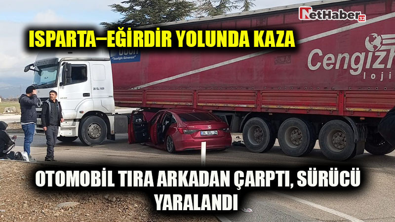 Isparta–Eğirdir Yolunda Kaza: Otomobil Tıra Arkadan Çarptı, Sürücü Yaralandı