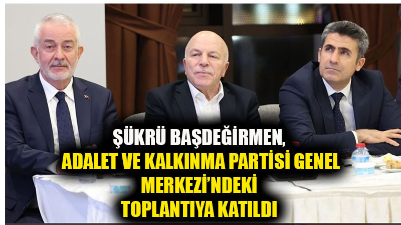Şükrü Başdeğirmen, Adalet ve Kalkınma Partisi Genel Merkezi’ndeki Toplantıya Katıldı