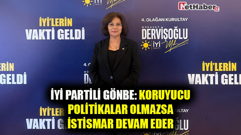 İYİ PARTİLİ GÖNBE: KORUYUCU POLİTİKALAR OLMAZSA İSTİSMAR DEVAM EDER 