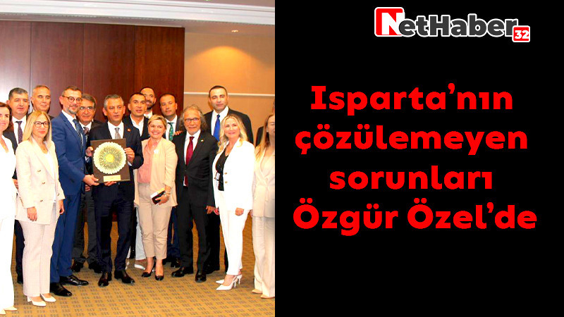 Isparta’nın çözülemeyen sorunları Özgür Özel’de