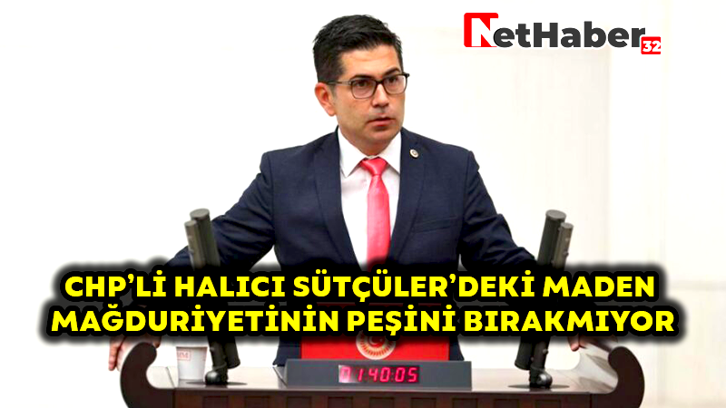 CHP’Lİ HALICI SÜTÇÜLER’DEKİ MADEN MAĞDURİYETİNİN PEŞİNİ BIRAKMIYOR