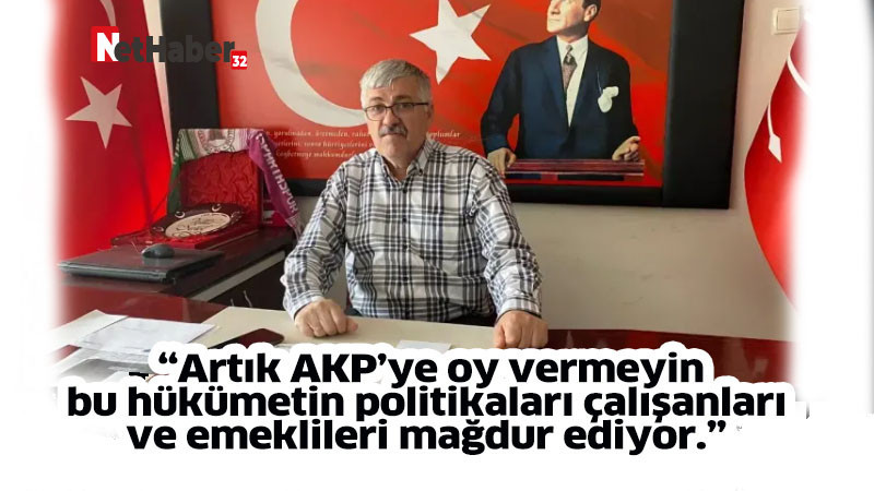  “Artık AKP’ye oy vermeyin, bu hükümetin politikaları çalışanları ve emeklileri mağdur ediyor.”