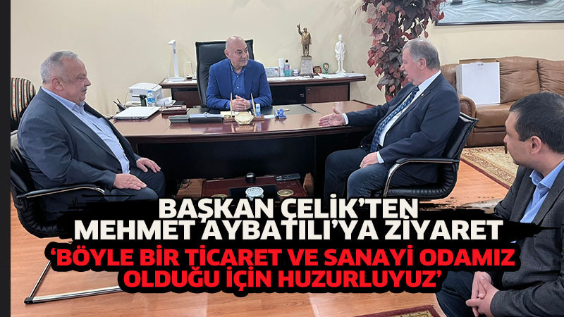 BAŞKAN ÇELİK’TEN MEHMET AYBATILI’YA ZİYARET: ‘BÖYLE BİR TİCARET VE SANAYİ ODAMIZ OLDUĞU İÇİN HUZURLU