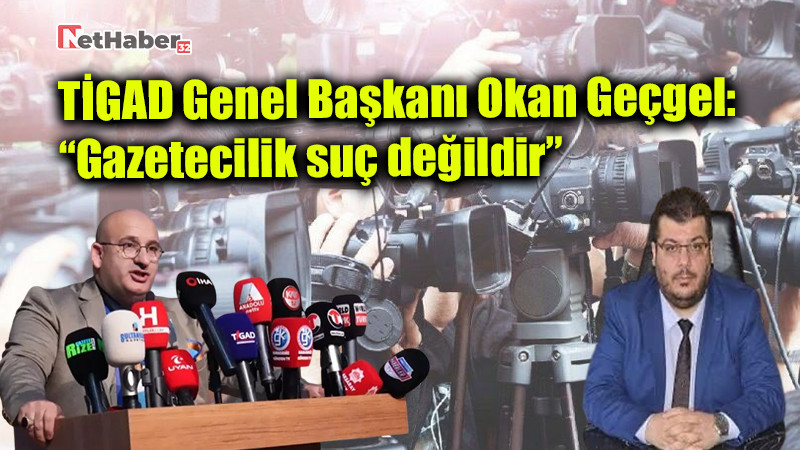 TİGAD Genel Başkanı Okan Geçgel: “Gazetecilik suç değildir”