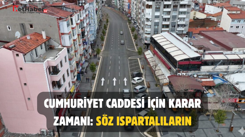 CUMHURİYET CADDESİ İÇİN KARAR ZAMANI: SÖZ ISPARTALILARIN