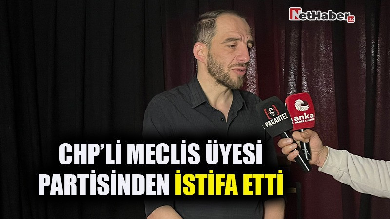 CHP’Lİ MECLİS ÜYESİ MEHMET ÖZCAN PARTİSİNDEN İSTİFA ETTİ