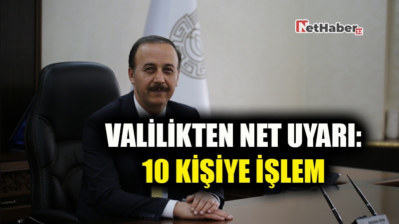 VALİLİKTEN NET UYARI: 10 KİŞİYE İŞLEM